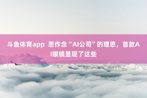 斗鱼体育app  思作念“AI公司”的理思，首款AI眼镜显现了这些