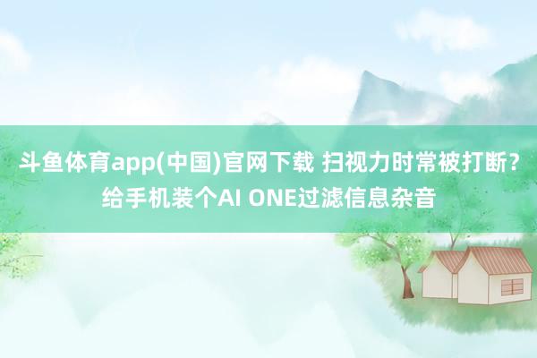 斗鱼体育app(中国)官网下载 扫视力时常被打断？给手机装个AI ONE过滤信息杂音