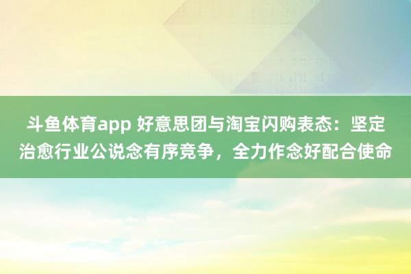 斗鱼体育app 好意思团与淘宝闪购表态：坚定治愈行业公说念有序竞争，全力作念好配合使命
