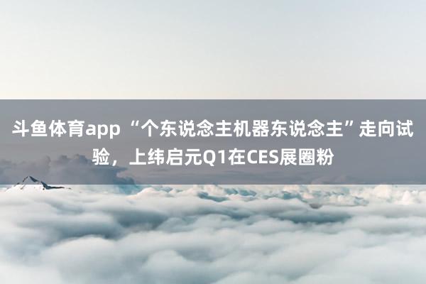 斗鱼体育app “个东说念主机器东说念主”走向试验，上纬启元Q1在CES展圈粉
