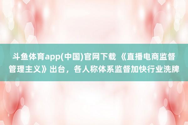 斗鱼体育app(中国)官网下载 《直播电商监督管理主义》出台，各人称体系监督加快行业洗牌