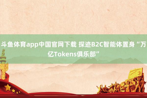 斗鱼体育app中国官网下载 探迹B2C智能体置身“万亿Tokens俱乐部”
