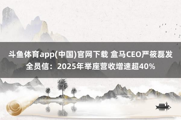 斗鱼体育app(中国)官网下载 盒马CEO严筱磊发全员信：2025年举座营收增速超40%