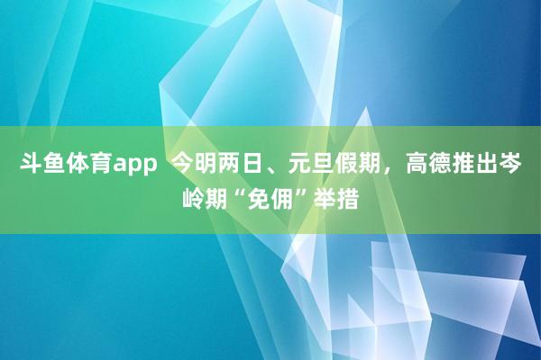斗鱼体育app  今明两日、元旦假期，高德推出岑岭期“免佣”举措