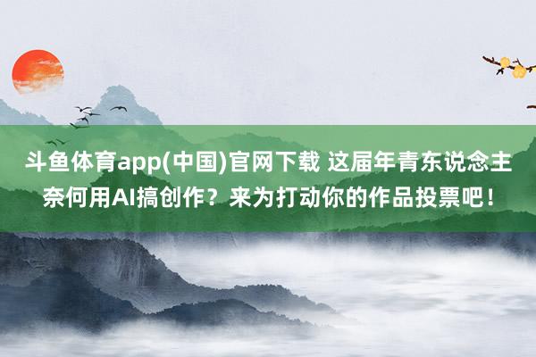 斗鱼体育app(中国)官网下载 这届年青东说念主奈何用AI搞创作？来为打动你的作品投票吧！