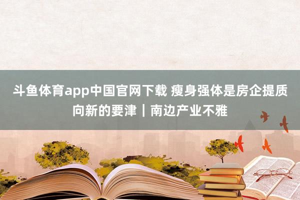 斗鱼体育app中国官网下载 瘦身强体是房企提质向新的要津｜南边产业不雅