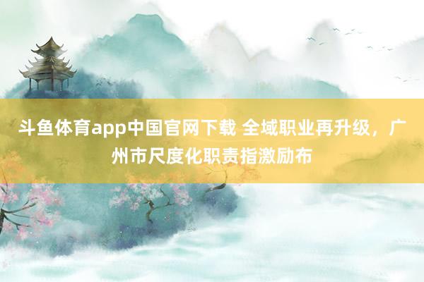 斗鱼体育app中国官网下载 全域职业再升级，广州市尺度化职责指激励布