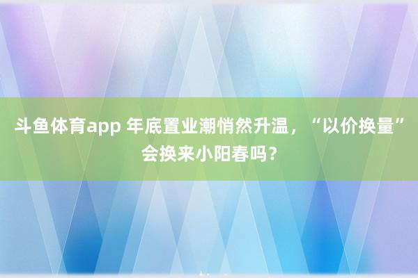 斗鱼体育app 年底置业潮悄然升温，“以价换量”会换来小阳春吗？