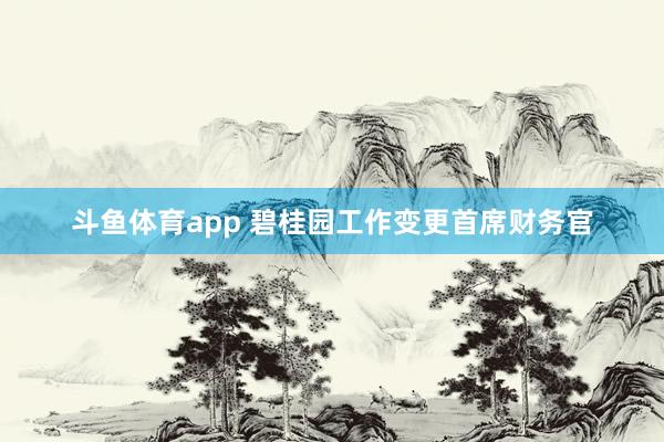 斗鱼体育app 碧桂园工作变更首席财务官