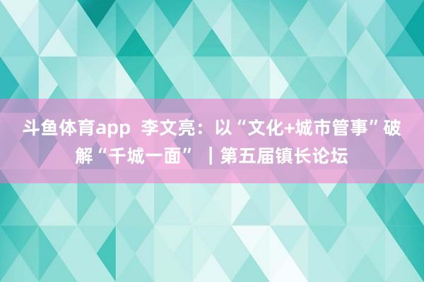 斗鱼体育app  李文亮：以“文化+城市管事”破解“千城一面” ｜第五届镇长论坛