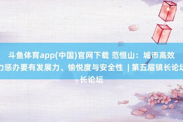 斗鱼体育app(中国)官网下载 范恒山：城市高效力惩办要有发展力、愉悦度与安全性  | 第五届镇长论坛