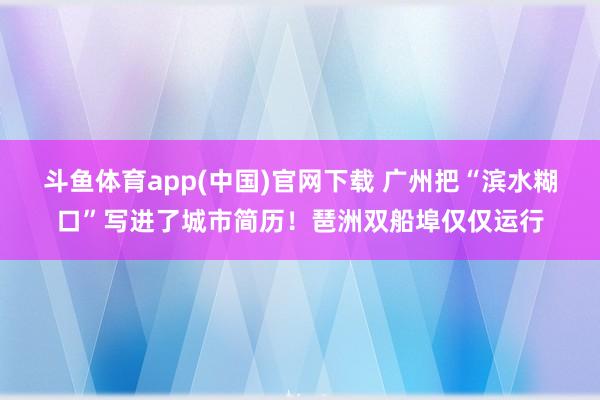 斗鱼体育app(中国)官网下载 广州把“滨水糊口”写进了城市简历！琶洲双船埠仅仅运行