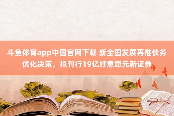 斗鱼体育app中国官网下载 新全国发展再推债务优化决策，拟刊行19亿好意思元新证券