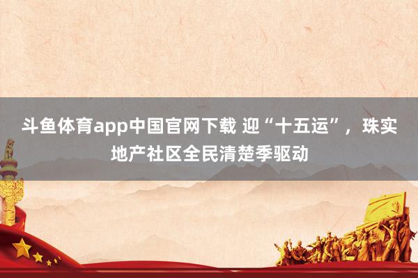 斗鱼体育app中国官网下载 迎“十五运”，珠实地产社区全民清楚季驱动