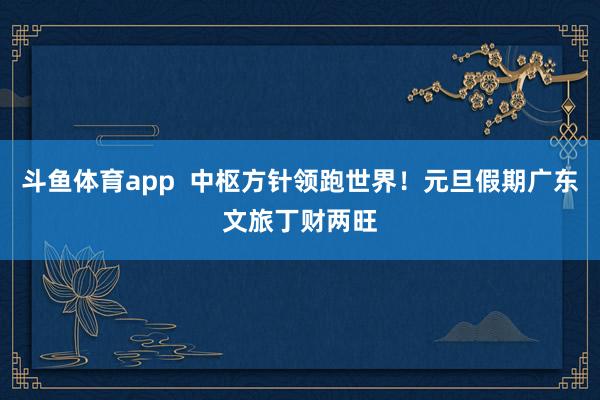 斗鱼体育app  中枢方针领跑世界！元旦假期广东文旅丁财两旺