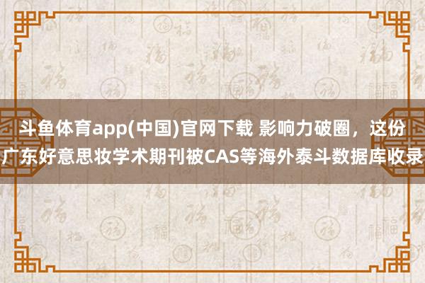 斗鱼体育app(中国)官网下载 影响力破圈，这份广东好意思妆学术期刊被CAS等海外泰斗数据库收录