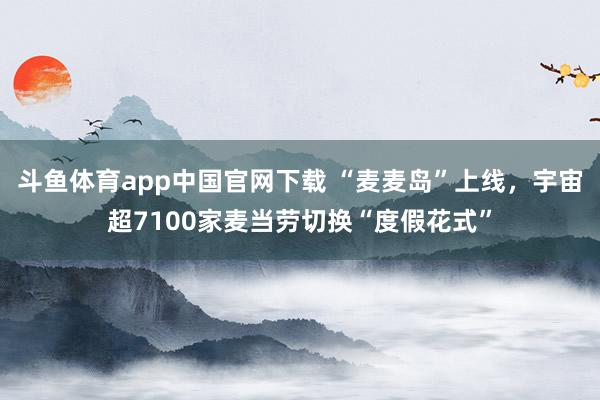 斗鱼体育app中国官网下载 “麦麦岛”上线，宇宙超7100家麦当劳切换“度假花式”