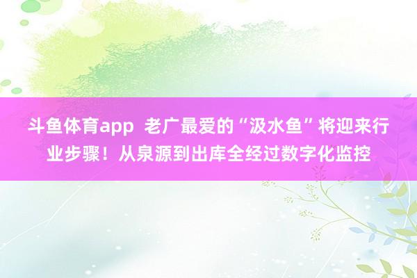 斗鱼体育app  老广最爱的“汲水鱼”将迎来行业步骤！从泉源到出库全经过数字化监控