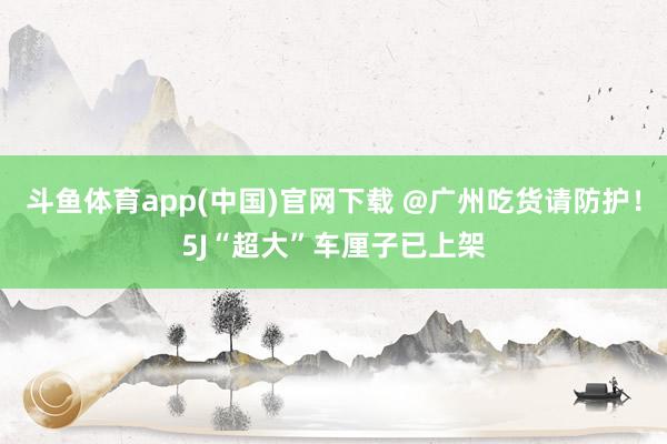 斗鱼体育app(中国)官网下载 @广州吃货请防护！5J“超大”车厘子已上架