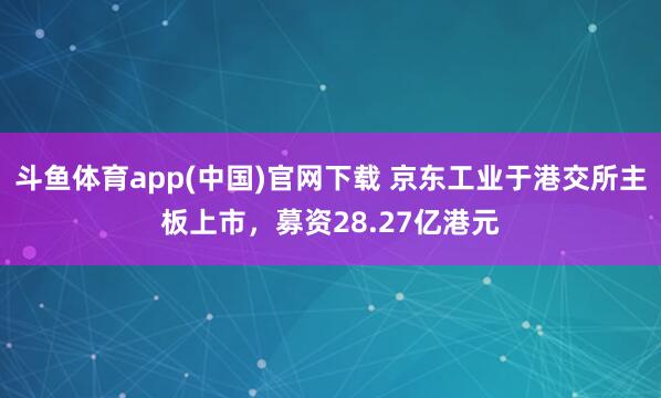 斗鱼体育app(中国)官网下载 京东工业于港交所主板上市，募资28.27亿港元