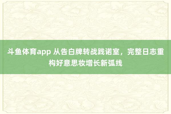 斗鱼体育app 从告白牌转战践诺室，完整日志重构好意思妆增长新弧线