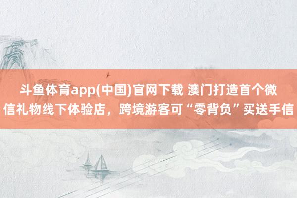 斗鱼体育app(中国)官网下载 澳门打造首个微信礼物线下体验店，跨境游客可“零背负”买送手信