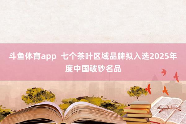斗鱼体育app  七个茶叶区域品牌拟入选2025年度中国破钞名品