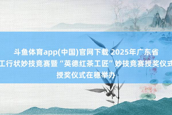 斗鱼体育app(中国)官网下载 2025年广东省茶叶加工工行状妙技竞赛暨“英德红茶工匠”妙技竞赛授奖仪式在穗举办