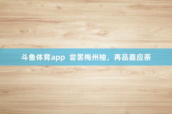 斗鱼体育app  尝罢梅州柚，再品嘉应茶