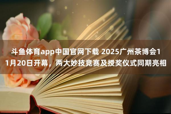 斗鱼体育app中国官网下载 2025广州茶博会11月20日开幕，两大妙技竞赛及授奖仪式同期亮相