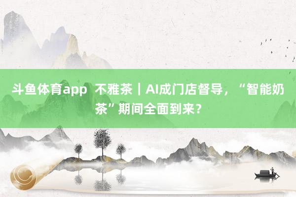 斗鱼体育app  不雅茶｜AI成门店督导，“智能奶茶”期间全面到来？