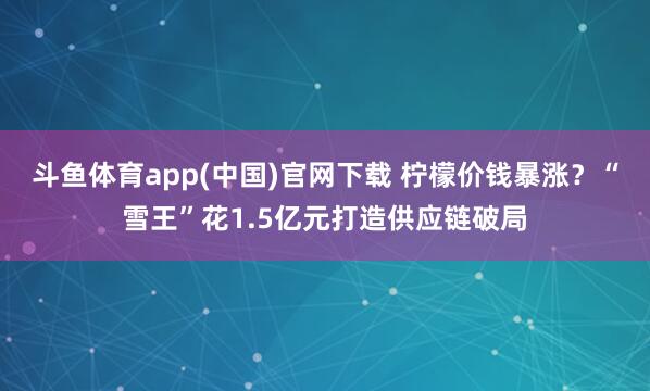 斗鱼体育app(中国)官网下载 柠檬价钱暴涨？“雪王”花1.5亿元打造供应链破局