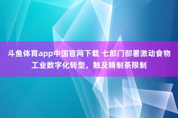 斗鱼体育app中国官网下载 七部门部署激动食物工业数字化转型，触及精制茶限制