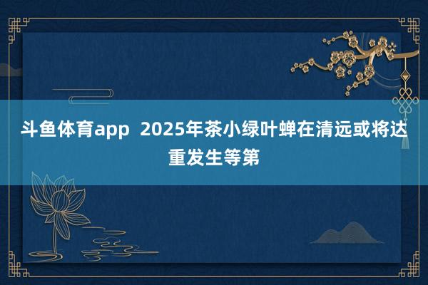 斗鱼体育app  2025年茶小绿叶蝉在清远或将达重发生等第