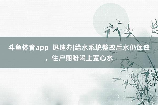 斗鱼体育app  迅速办|给水系统整改后水仍浑浊，住户期盼喝上宽心水