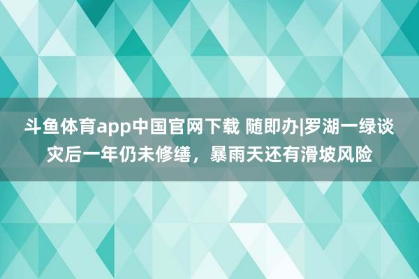 斗鱼体育app中国官网下载 随即办|罗湖一绿谈灾后一年仍未修缮，暴雨天还有滑坡风险