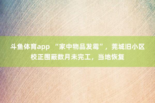 斗鱼体育app  “家中物品发霉”，莞城旧小区校正围蔽数月未完工，当地恢复