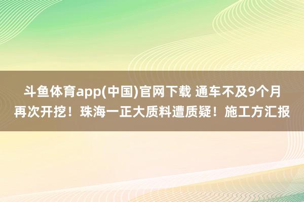 斗鱼体育app(中国)官网下载 通车不及9个月再次开挖！珠海一正大质料遭质疑！施工方汇报