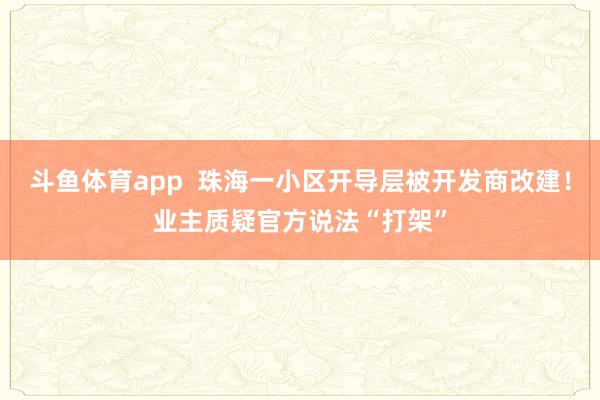 斗鱼体育app  珠海一小区开导层被开发商改建！业主质疑官方说法“打架”