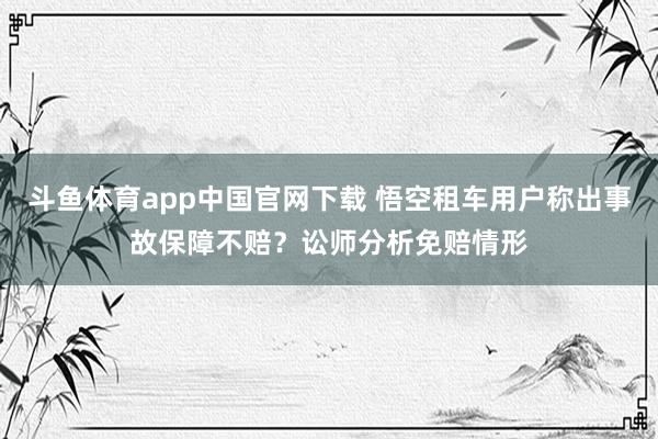斗鱼体育app中国官网下载 悟空租车用户称出事故保障不赔？讼师分析免赔情形