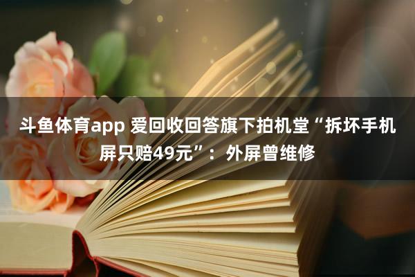 斗鱼体育app 爱回收回答旗下拍机堂“拆坏手机屏只赔49元”：外屏曾维修