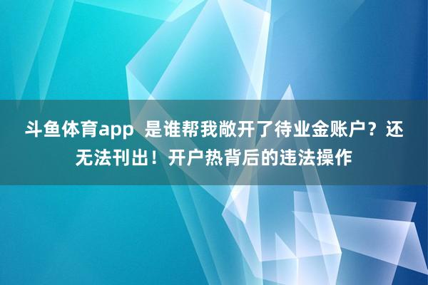 斗鱼体育app  是谁帮我敞开了待业金账户？还无法刊出！开户热背后的违法操作