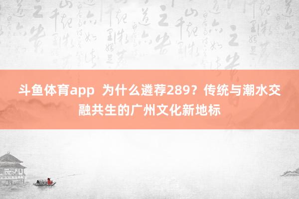 斗鱼体育app  为什么遴荐289？传统与潮水交融共生的广州文化新地标