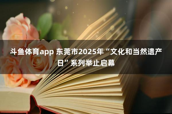 斗鱼体育app 东莞市2025年“文化和当然遗产日”系列举止启幕