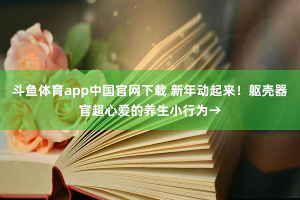 斗鱼体育app中国官网下载 新年动起来！躯壳器官超心爱的养生小行为→