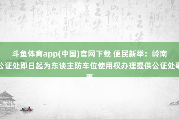 斗鱼体育app(中国)官网下载 便民新举：岭南公证处即日起为东谈主防车位使用权办理提供公证处事