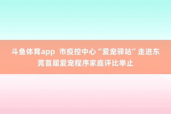 斗鱼体育app  市疫控中心“爱宠驿站”走进东莞首届爱宠程序家庭评比举止