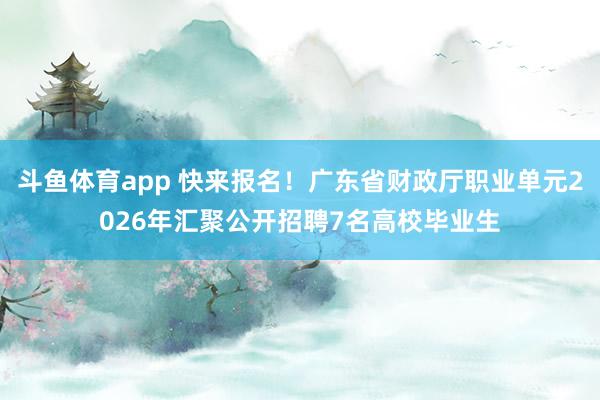 斗鱼体育app 快来报名！广东省财政厅职业单元2026年汇聚公开招聘7名高校毕业生