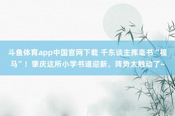 斗鱼体育app中国官网下载 千东谈主挥毫书“福马”！肇庆这所小学书道迎新，阵势太触动了~