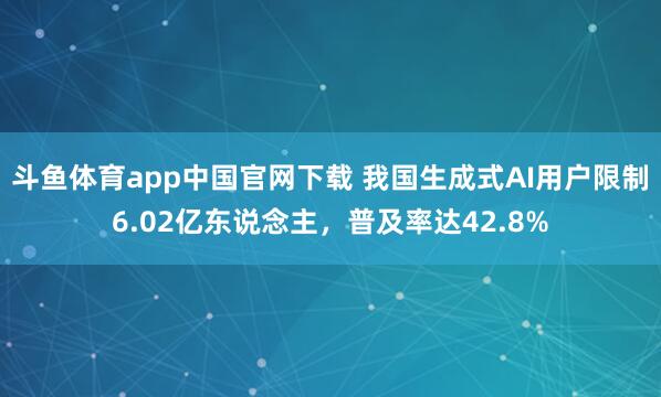 斗鱼体育app中国官网下载 我国生成式AI用户限制6.02亿东说念主，普及率达42.8%